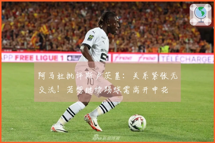 阿马杜批评斯卢茨基：关系紧张无交流！若想继续踢球需离开申花