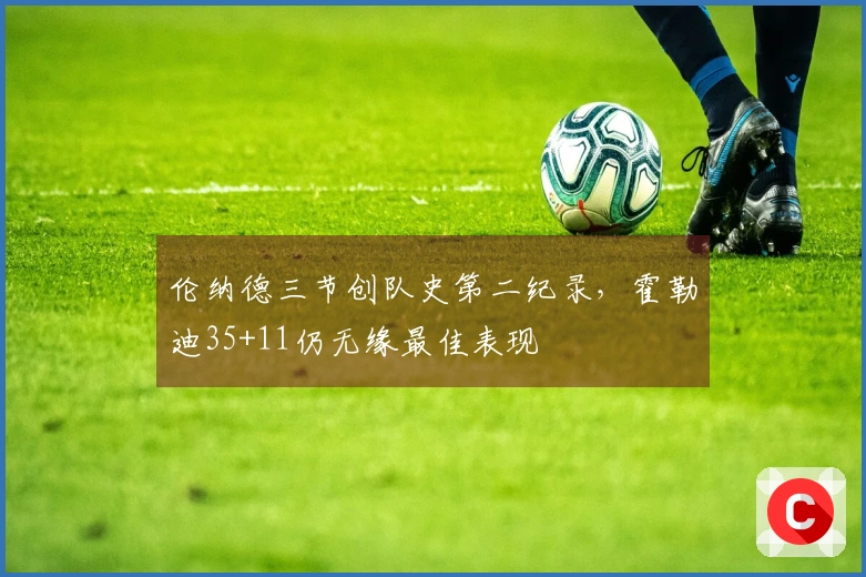 伦纳德三节创队史第二纪录，霍勒迪35+11仍无缘最佳表现