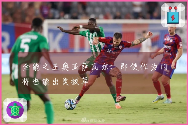 全能之王奥亚萨瓦尔：即使作为门将也能出类拔萃