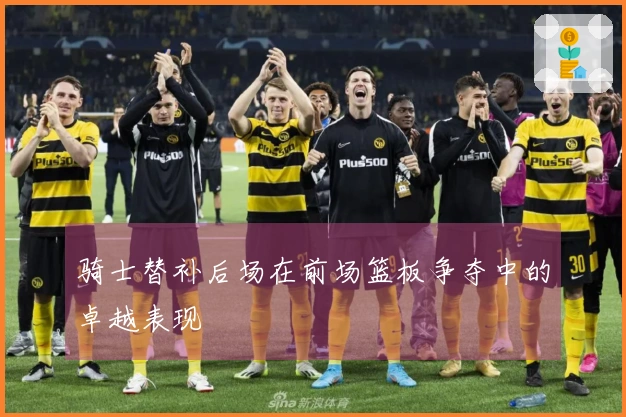 骑士替补后场在前场篮板争夺中的卓越表现