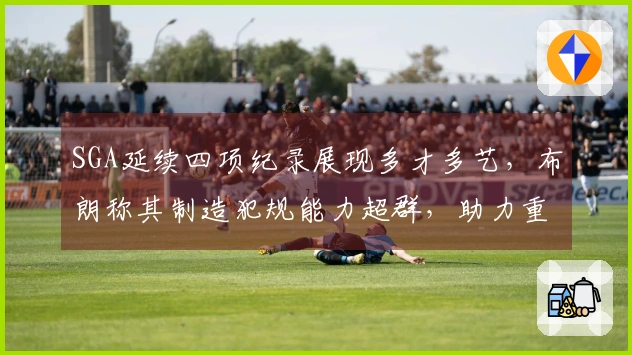 SGA延续四项纪录展现多才多艺，布朗称其制造犯规能力超群，助力重返联盟第一！