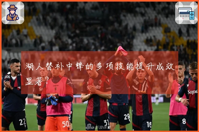 湖人替补中锋的多项技能提升成效显著？