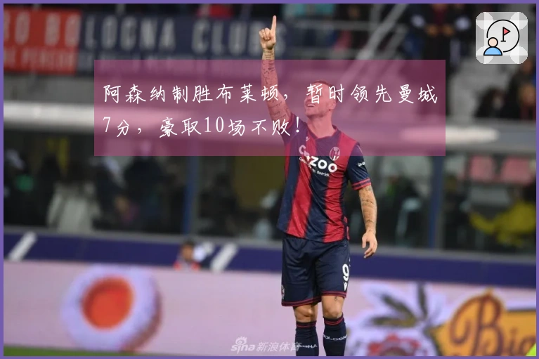 阿森纳制胜布莱顿，暂时领先曼城7分，豪取10场不败！