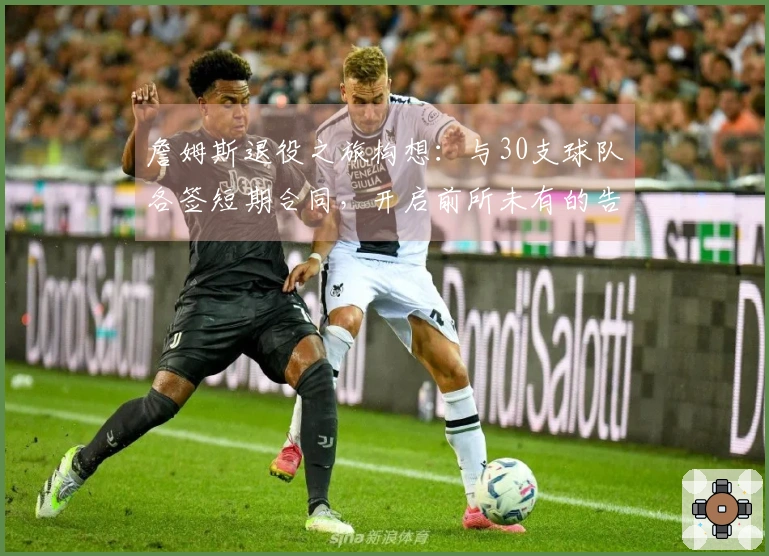 詹姆斯退役之旅构想：与30支球队各签短期合同，开启前所未有的告别行程