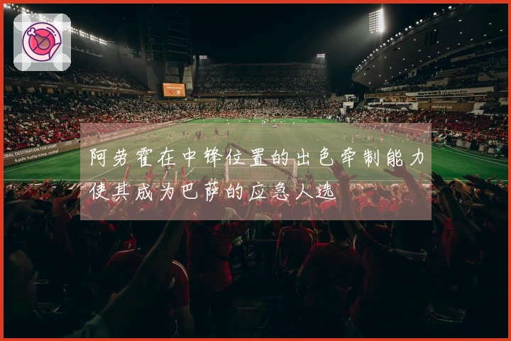 阿劳霍在中锋位置的出色牵制能力使其成为巴萨的应急人选