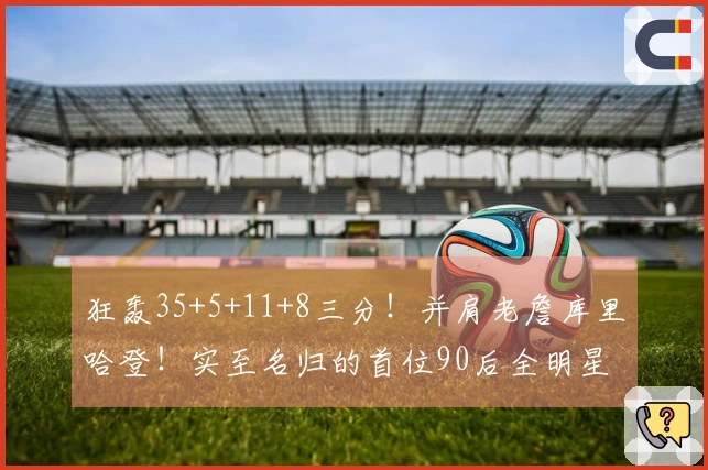 狂轰35+5+11+8三分！并肩老詹库里哈登！实至名归的首位90后全明星