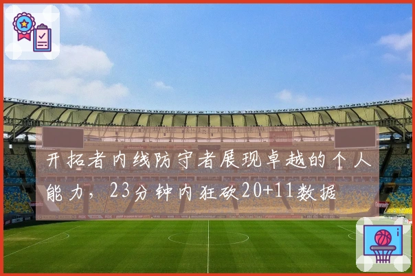 开拓者内线防守者展现卓越的个人能力，23分钟内狂砍20+11数据