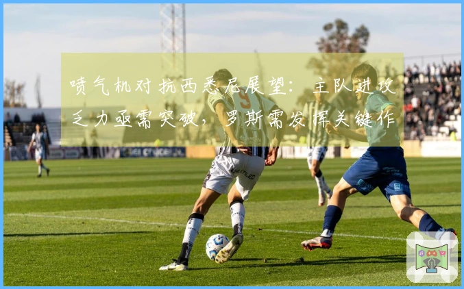 喷气机对抗西悉尼展望：主队进攻乏力亟需突破，罗斯需发挥关键作用