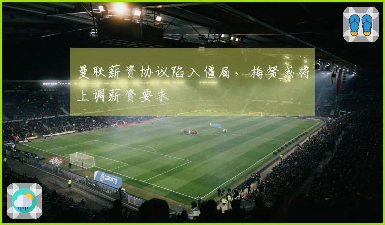 曼联薪资协议陷入僵局，梅努或将上调薪资要求