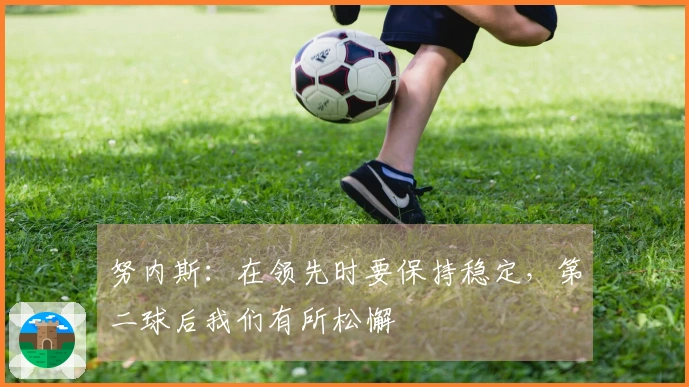 努内斯：在领先时要保持稳定，第二球后我们有所松懈