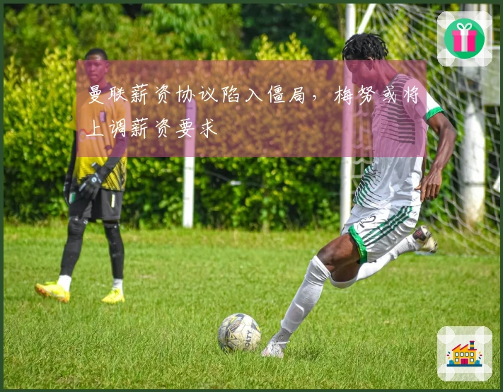 曼联薪资协议陷入僵局，梅努或将上调薪资要求