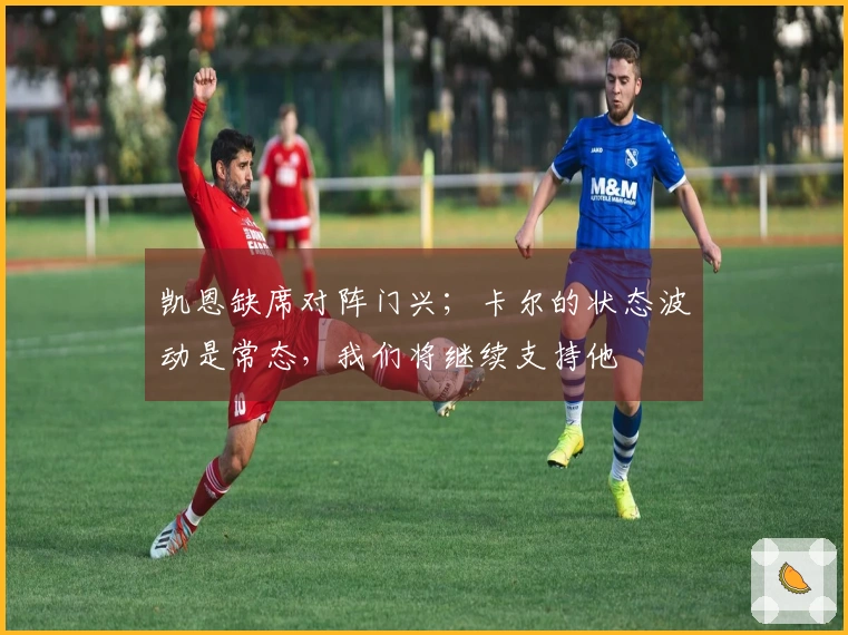 凯恩缺席对阵门兴；卡尔的状态波动是常态，我们将继续支持他