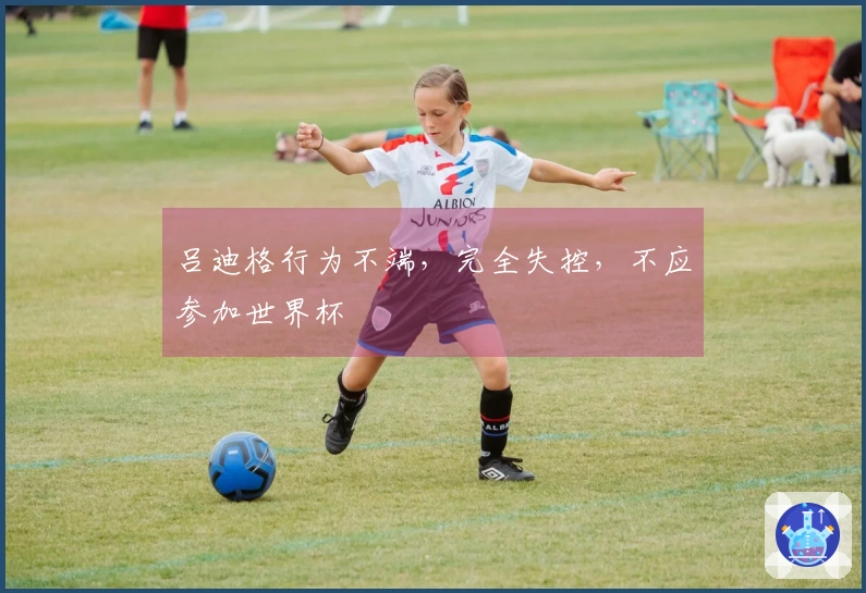吕迪格行为不端，完全失控，不应参加世界杯