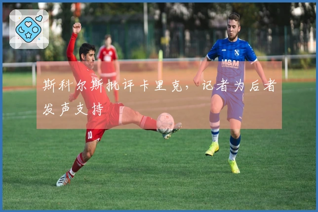 斯科尔斯批评卡里克，记者为后者发声支持