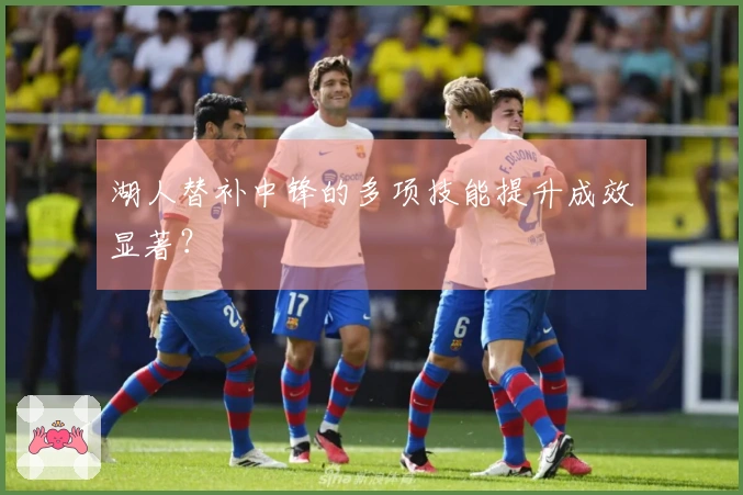 湖人替补中锋的多项技能提升成效显著？