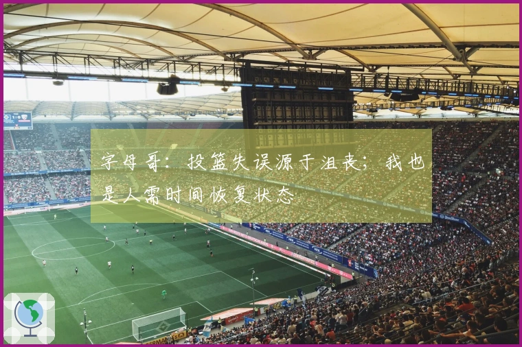 字母哥：投篮失误源于沮丧；我也是人需时间恢复状态