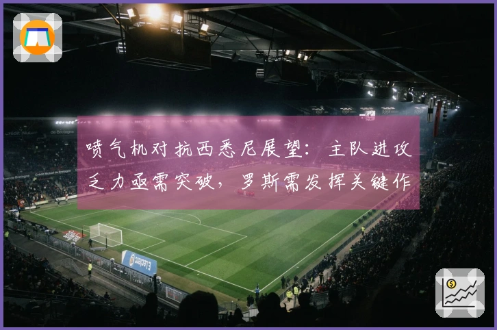 喷气机对抗西悉尼展望：主队进攻乏力亟需突破，罗斯需发挥关键作用