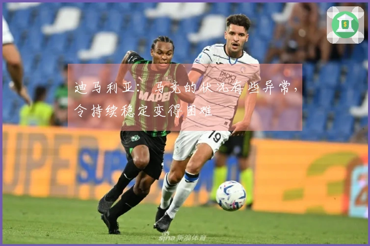 迪马利亚：马竞的状况有些异常，令持续稳定变得困难