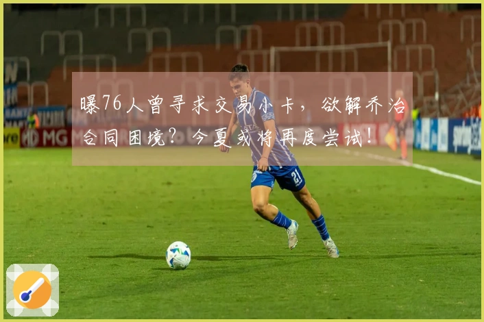 曝76人曾寻求交易小卡，欲解乔治合同困境？今夏或将再度尝试！