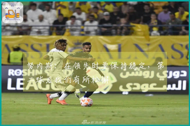 努内斯：在领先时要保持稳定，第二球后我们有所松懈