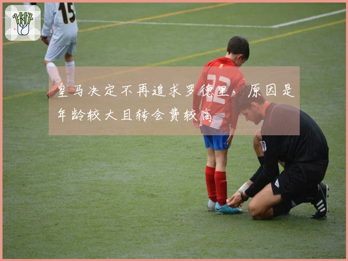 皇马决定不再追求罗德里，原因是年龄较大且转会费较高