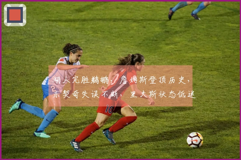 湖人完胜鹈鹕，詹姆斯登顶历史，东契奇失误不断，里夫斯状态低迷