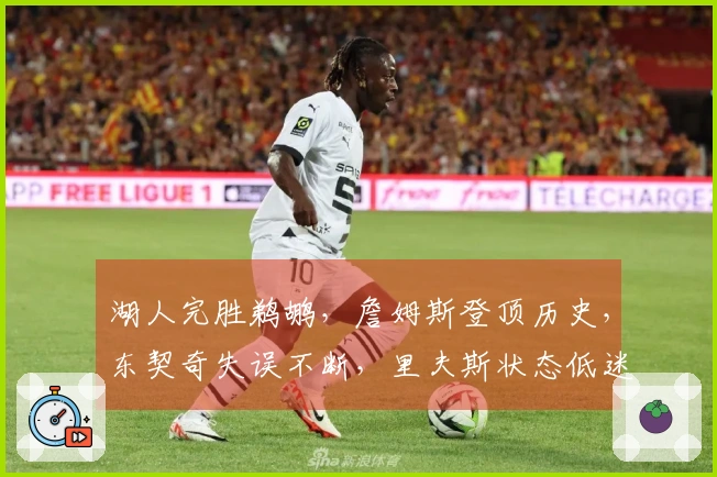 湖人完胜鹈鹕，詹姆斯登顶历史，东契奇失误不断，里夫斯状态低迷