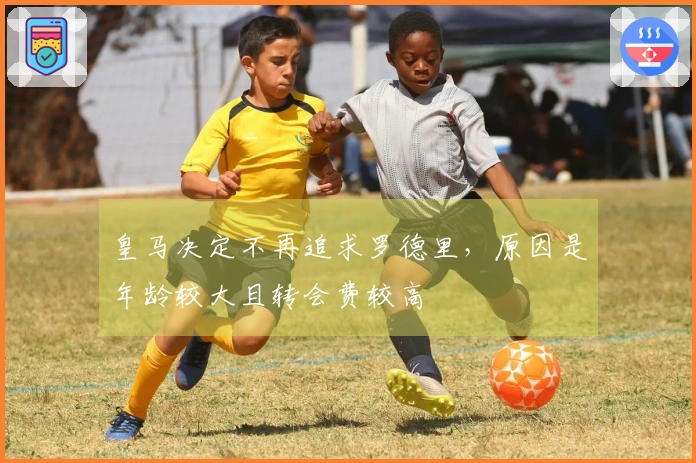 皇马决定不再追求罗德里，原因是年龄较大且转会费较高