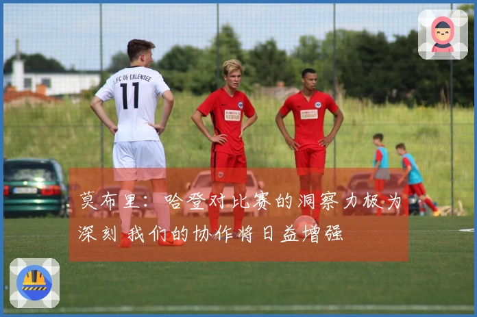 莫布里：哈登对比赛的洞察力极为深刻 我们的协作将日益增强