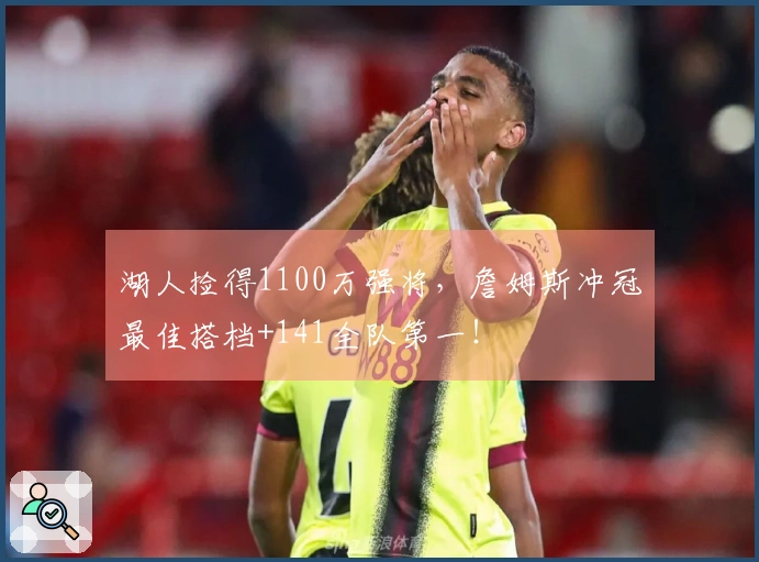 湖人捡得1100万强将，詹姆斯冲冠最佳搭档+141全队第一！