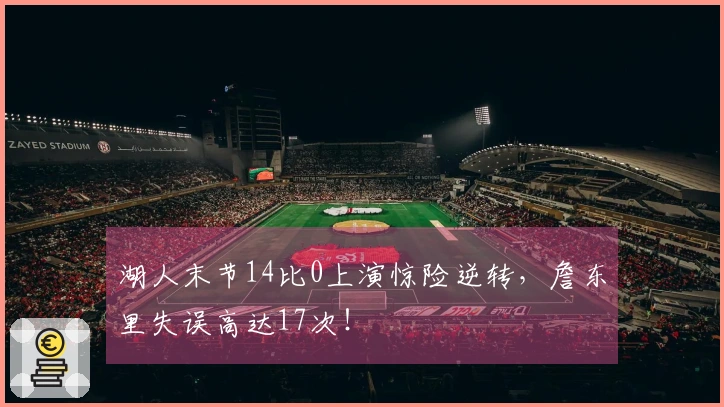 湖人末节14比0上演惊险逆转，詹东里失误高达17次！