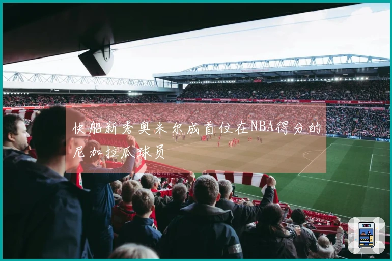 快船新秀奥米尔成首位在NBA得分的尼加拉瓜球员