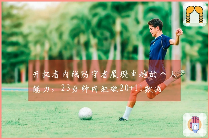 开拓者内线防守者展现卓越的个人能力，23分钟内狂砍20+11数据