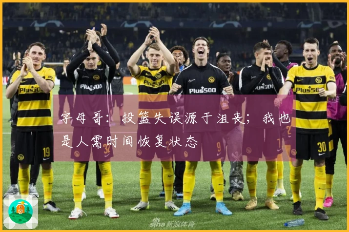 字母哥：投篮失误源于沮丧；我也是人需时间恢复状态