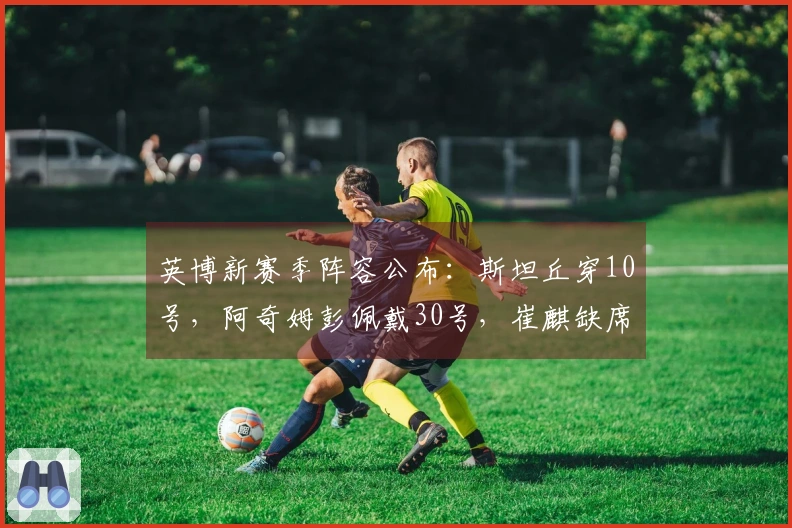 英博新赛季阵容公布：斯坦丘穿10号，阿奇姆彭佩戴30号，崔麒缺席名单