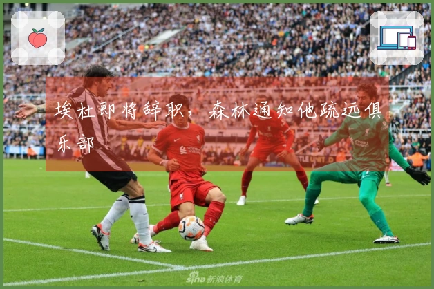 埃杜即将辞职，森林通知他疏远俱乐部