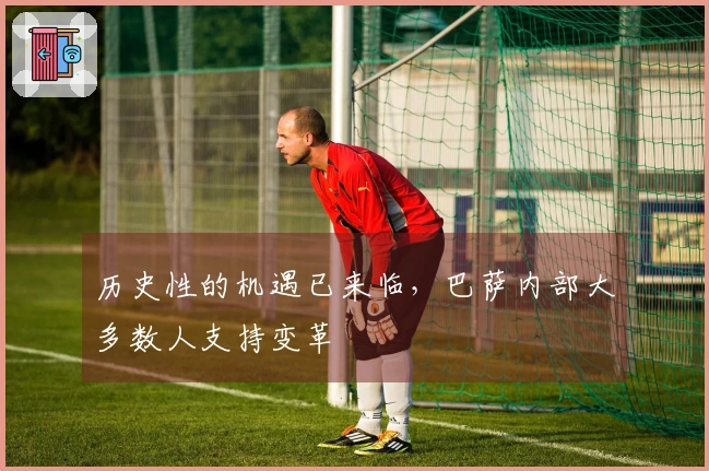 历史性的机遇已来临，巴萨内部大多数人支持变革