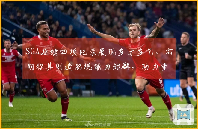 SGA延续四项纪录展现多才多艺，布朗称其制造犯规能力超群，助力重返联盟第一！