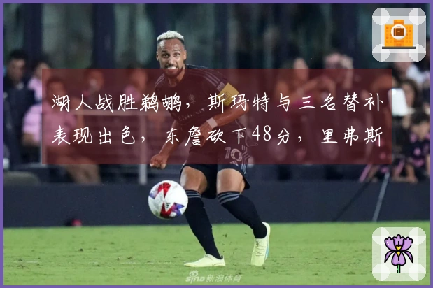 湖人战胜鹈鹕，斯玛特与三名替补表现出色，东詹砍下48分，里弗斯状态低迷！