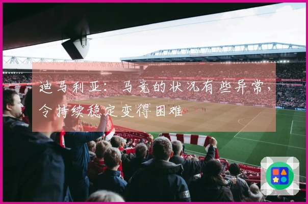 迪马利亚：马竞的状况有些异常，令持续稳定变得困难